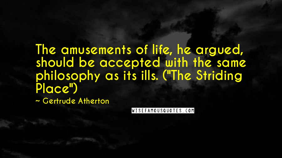 Gertrude Atherton Quotes: The amusements of life, he argued, should be accepted with the same philosophy as its ills. ("The Striding Place")