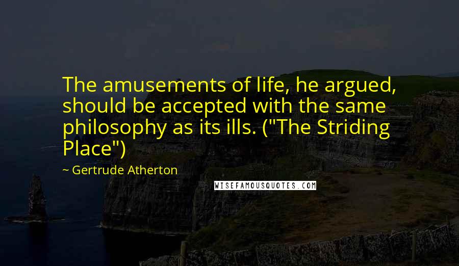 Gertrude Atherton Quotes: The amusements of life, he argued, should be accepted with the same philosophy as its ills. ("The Striding Place")