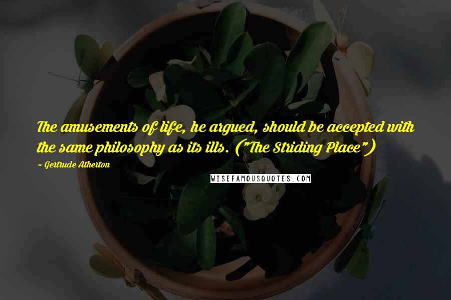 Gertrude Atherton Quotes: The amusements of life, he argued, should be accepted with the same philosophy as its ills. ("The Striding Place")