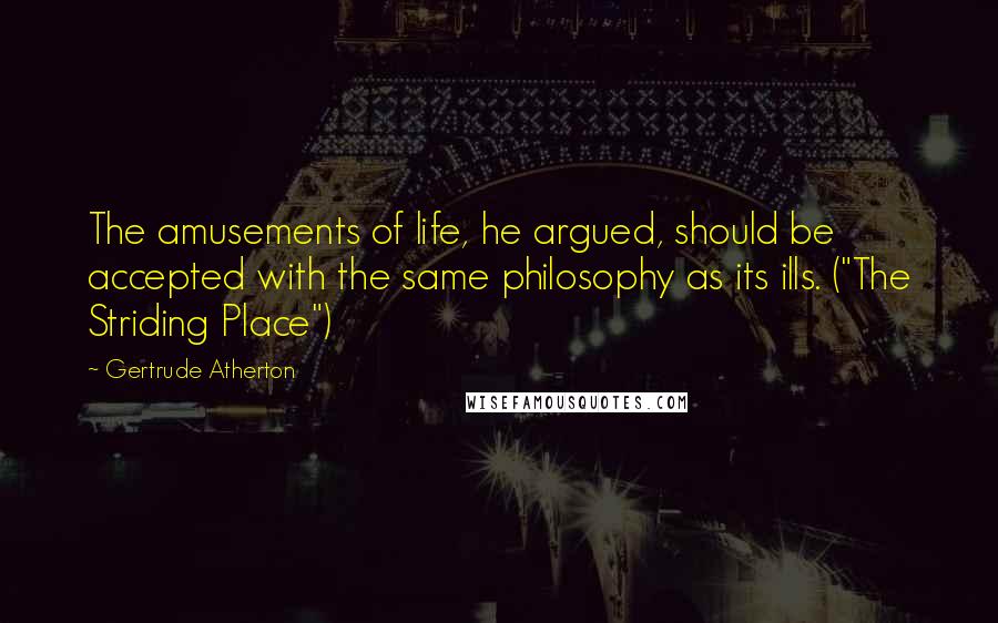 Gertrude Atherton Quotes: The amusements of life, he argued, should be accepted with the same philosophy as its ills. ("The Striding Place")