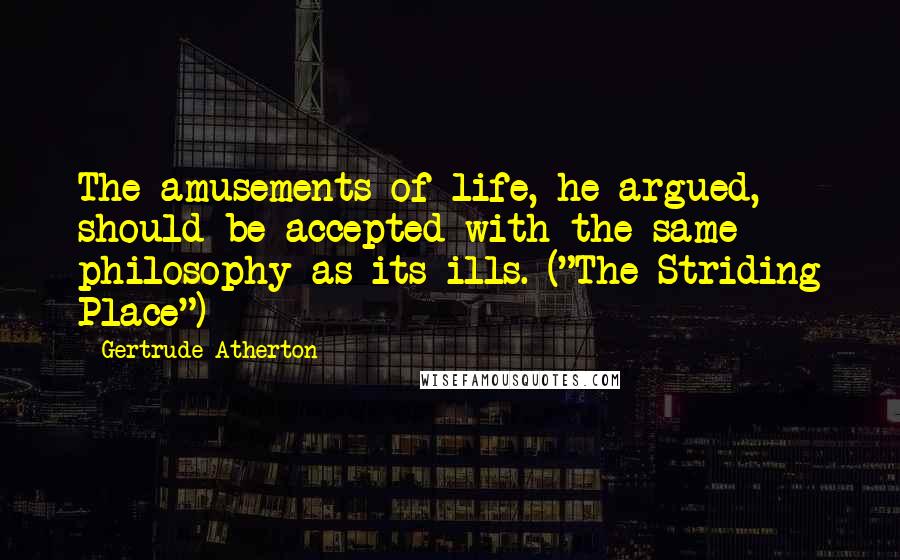 Gertrude Atherton Quotes: The amusements of life, he argued, should be accepted with the same philosophy as its ills. ("The Striding Place")