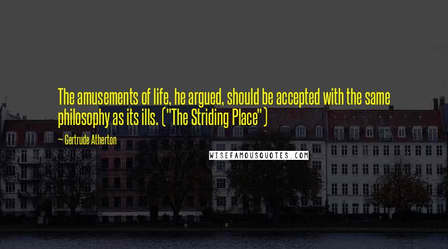 Gertrude Atherton Quotes: The amusements of life, he argued, should be accepted with the same philosophy as its ills. ("The Striding Place")