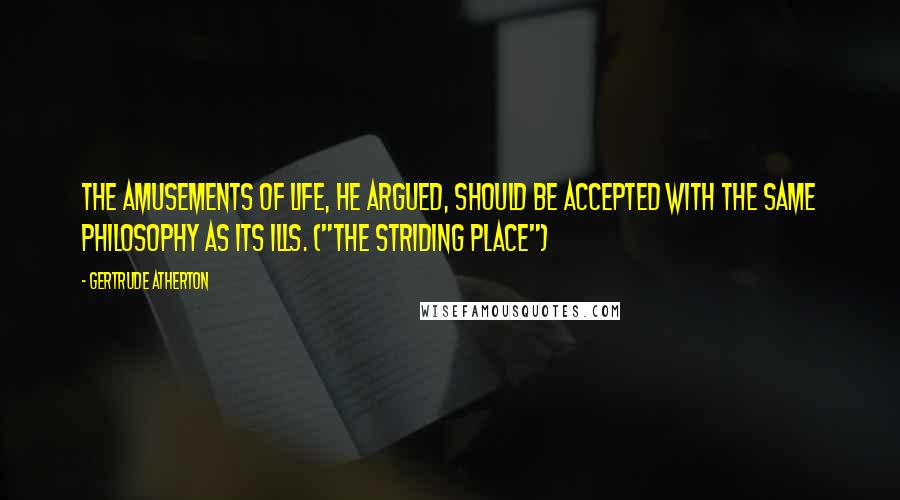 Gertrude Atherton Quotes: The amusements of life, he argued, should be accepted with the same philosophy as its ills. ("The Striding Place")