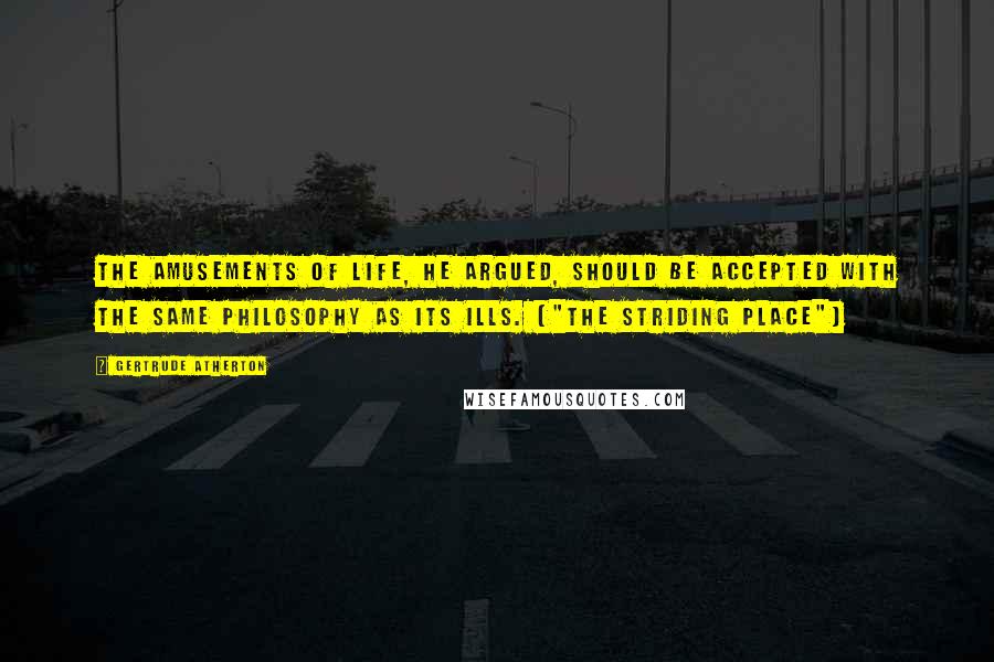 Gertrude Atherton Quotes: The amusements of life, he argued, should be accepted with the same philosophy as its ills. ("The Striding Place")
