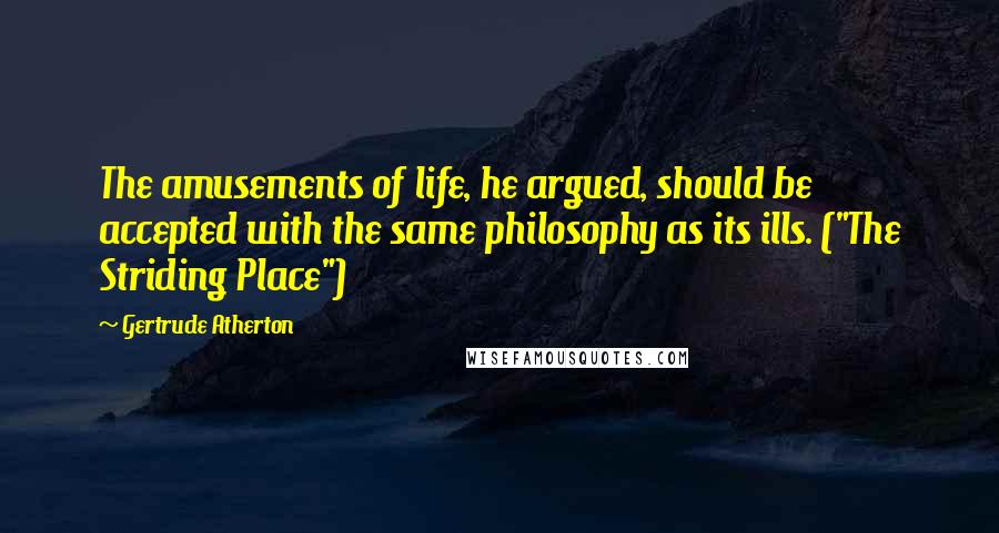 Gertrude Atherton Quotes: The amusements of life, he argued, should be accepted with the same philosophy as its ills. ("The Striding Place")