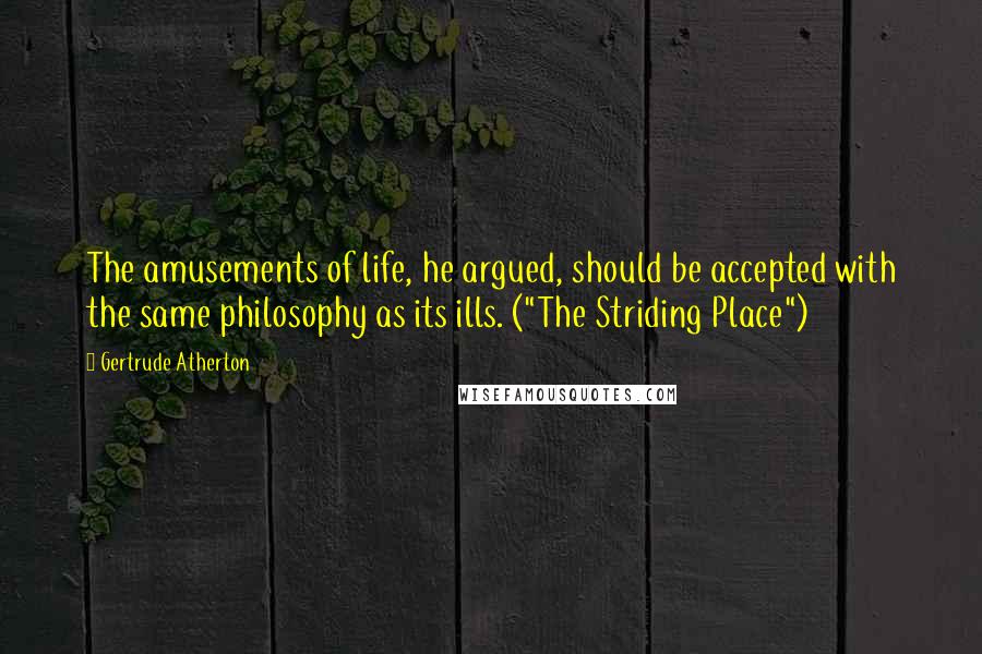 Gertrude Atherton Quotes: The amusements of life, he argued, should be accepted with the same philosophy as its ills. ("The Striding Place")