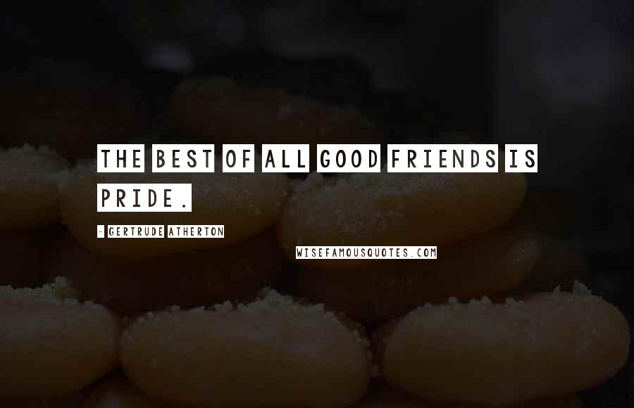 Gertrude Atherton Quotes: The best of all good friends is pride.