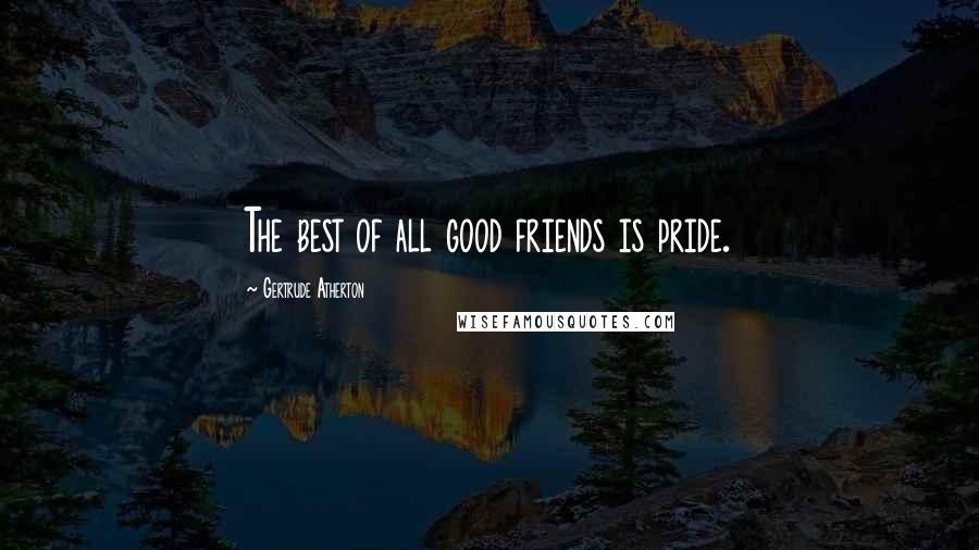 Gertrude Atherton Quotes: The best of all good friends is pride.
