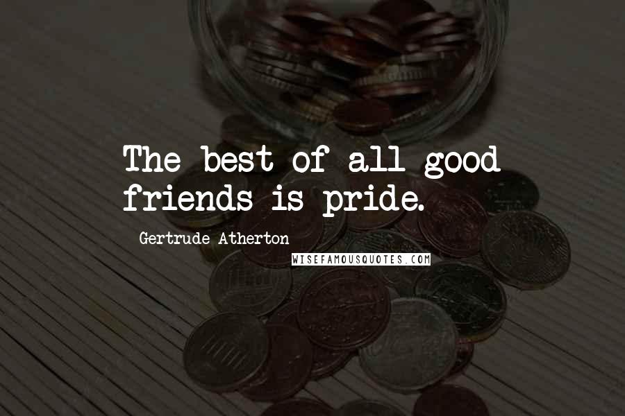 Gertrude Atherton Quotes: The best of all good friends is pride.