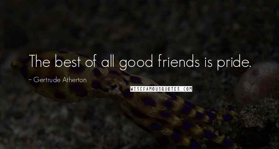 Gertrude Atherton Quotes: The best of all good friends is pride.