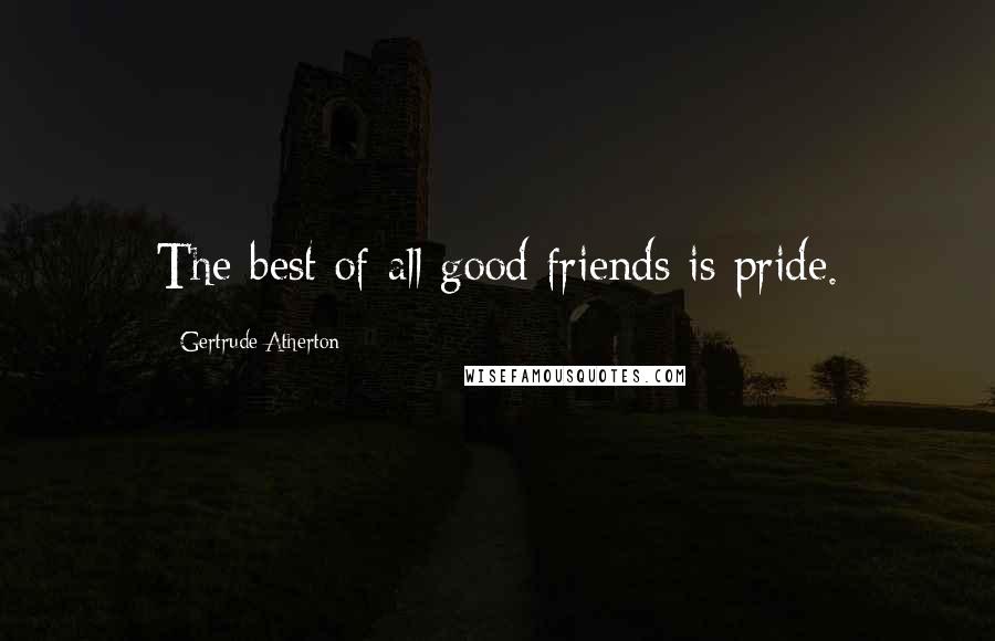 Gertrude Atherton Quotes: The best of all good friends is pride.
