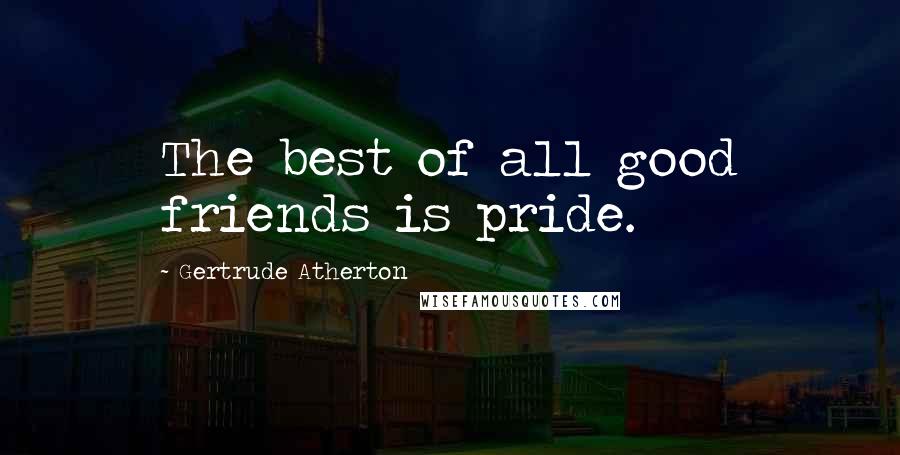 Gertrude Atherton Quotes: The best of all good friends is pride.