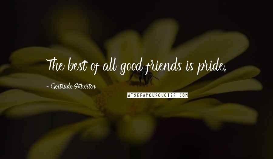Gertrude Atherton Quotes: The best of all good friends is pride.