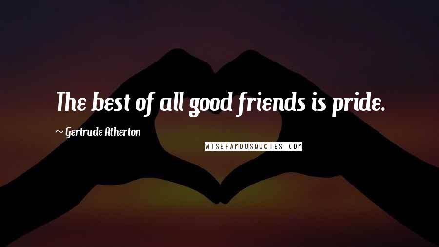 Gertrude Atherton Quotes: The best of all good friends is pride.