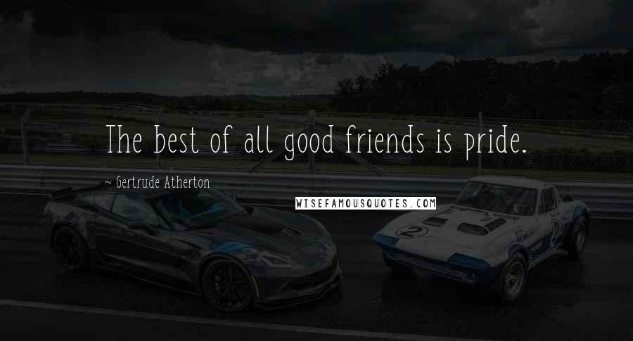 Gertrude Atherton Quotes: The best of all good friends is pride.