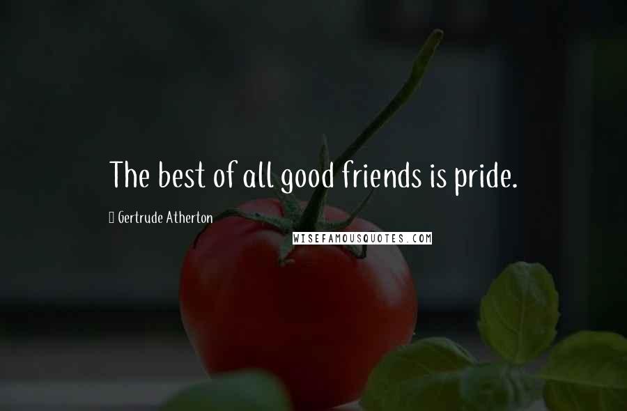 Gertrude Atherton Quotes: The best of all good friends is pride.