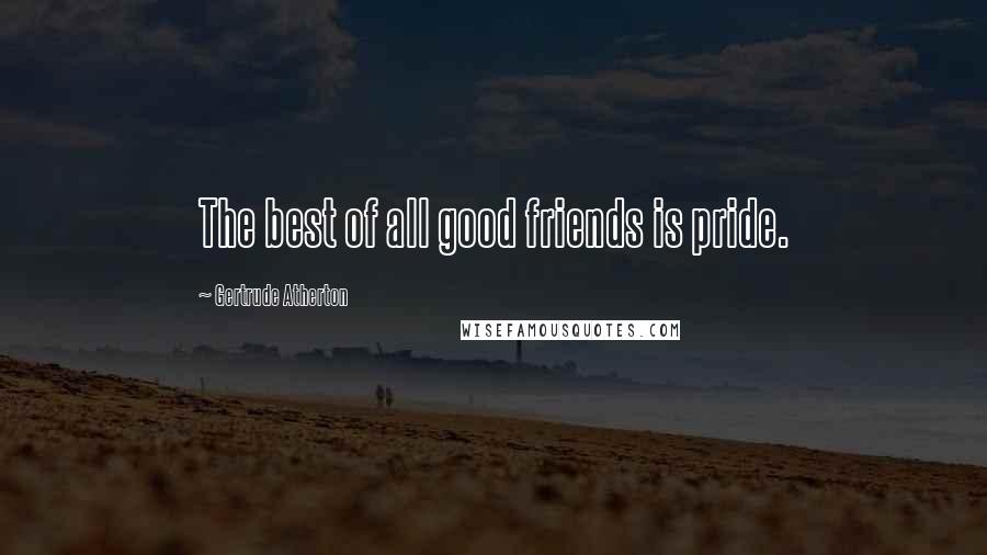 Gertrude Atherton Quotes: The best of all good friends is pride.