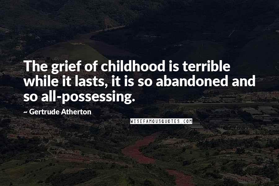 Gertrude Atherton Quotes: The grief of childhood is terrible while it lasts, it is so abandoned and so all-possessing.