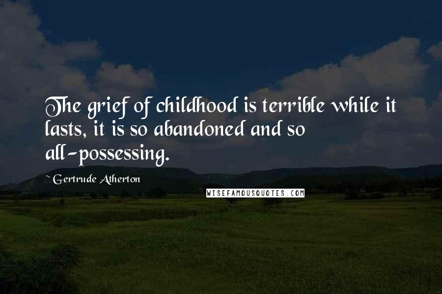 Gertrude Atherton Quotes: The grief of childhood is terrible while it lasts, it is so abandoned and so all-possessing.