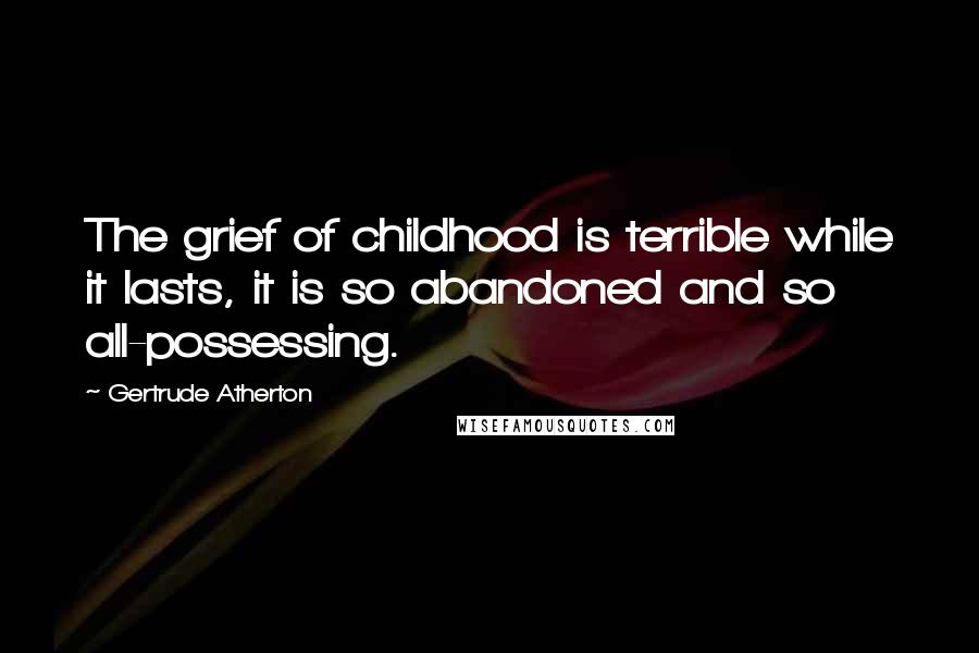 Gertrude Atherton Quotes: The grief of childhood is terrible while it lasts, it is so abandoned and so all-possessing.