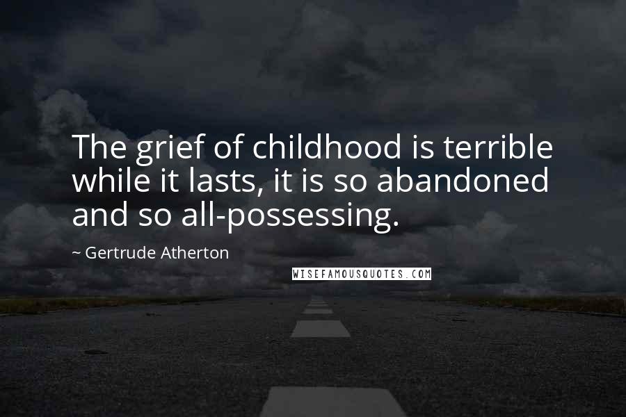 Gertrude Atherton Quotes: The grief of childhood is terrible while it lasts, it is so abandoned and so all-possessing.