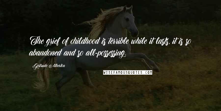 Gertrude Atherton Quotes: The grief of childhood is terrible while it lasts, it is so abandoned and so all-possessing.