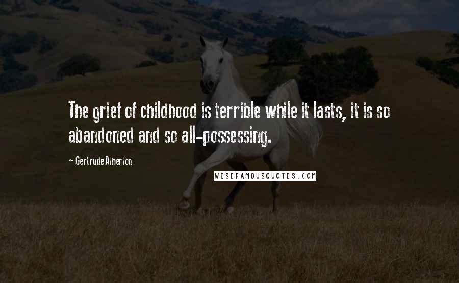Gertrude Atherton Quotes: The grief of childhood is terrible while it lasts, it is so abandoned and so all-possessing.