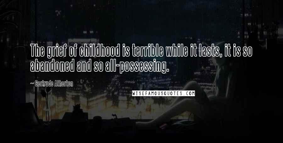 Gertrude Atherton Quotes: The grief of childhood is terrible while it lasts, it is so abandoned and so all-possessing.