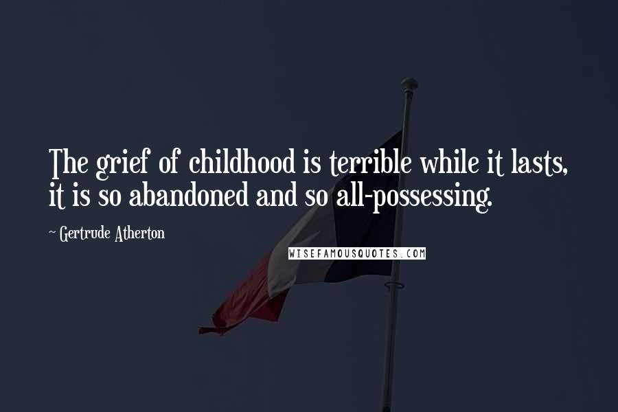 Gertrude Atherton Quotes: The grief of childhood is terrible while it lasts, it is so abandoned and so all-possessing.