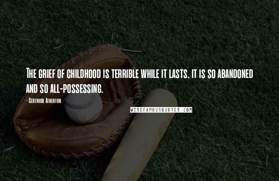 Gertrude Atherton Quotes: The grief of childhood is terrible while it lasts, it is so abandoned and so all-possessing.