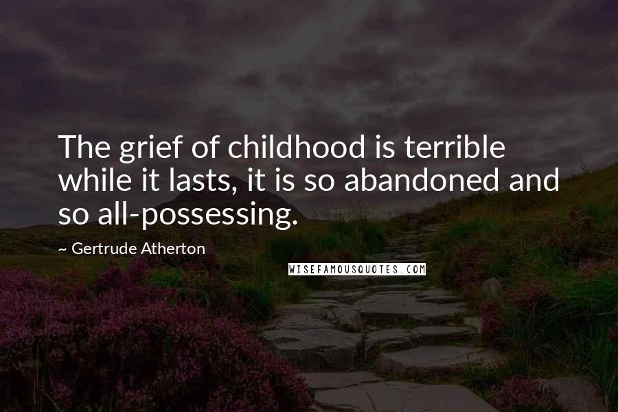 Gertrude Atherton Quotes: The grief of childhood is terrible while it lasts, it is so abandoned and so all-possessing.