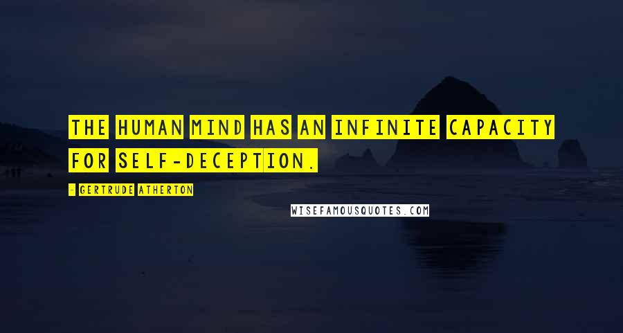 Gertrude Atherton Quotes: The human mind has an infinite capacity for self-deception.