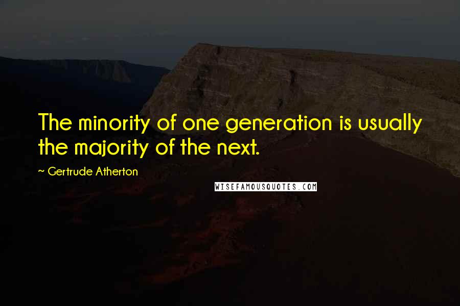 Gertrude Atherton Quotes: The minority of one generation is usually the majority of the next.