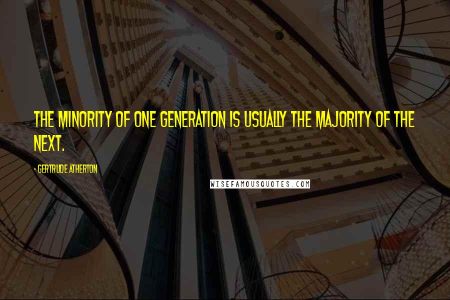 Gertrude Atherton Quotes: The minority of one generation is usually the majority of the next.