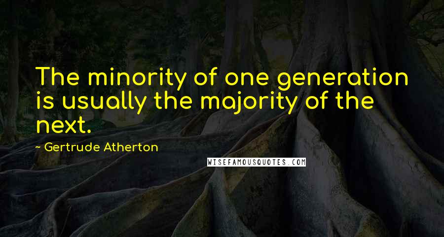 Gertrude Atherton Quotes: The minority of one generation is usually the majority of the next.