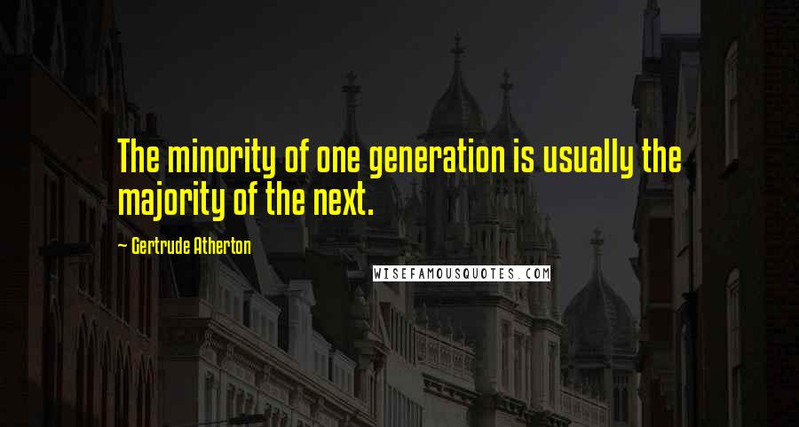 Gertrude Atherton Quotes: The minority of one generation is usually the majority of the next.