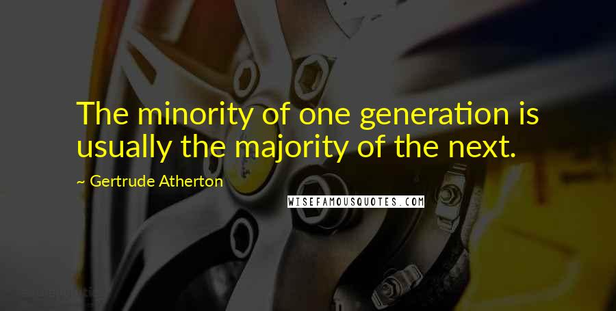 Gertrude Atherton Quotes: The minority of one generation is usually the majority of the next.