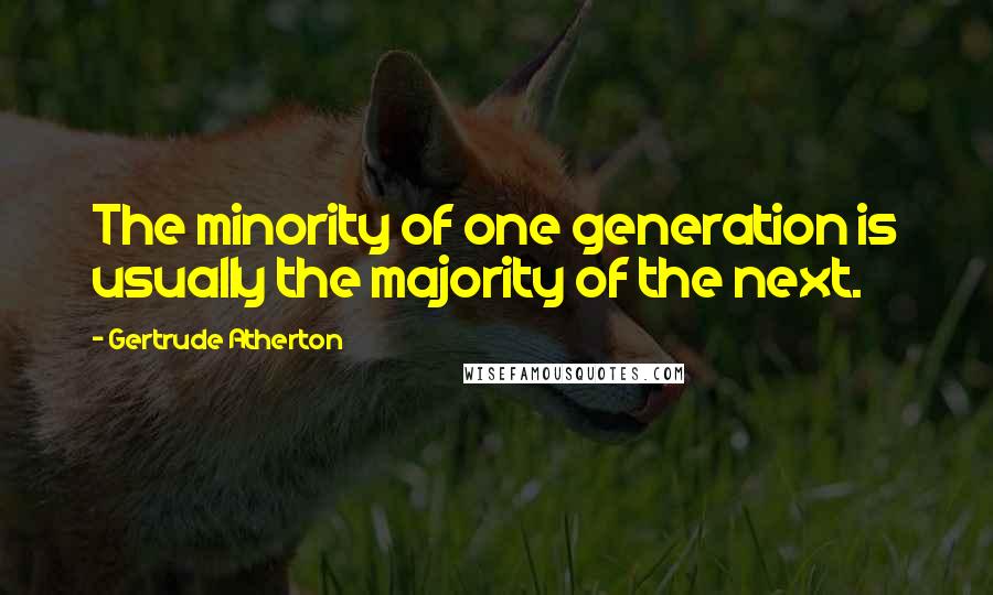 Gertrude Atherton Quotes: The minority of one generation is usually the majority of the next.