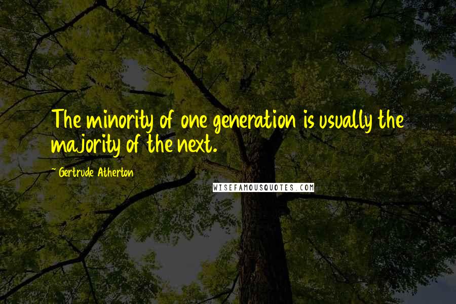 Gertrude Atherton Quotes: The minority of one generation is usually the majority of the next.