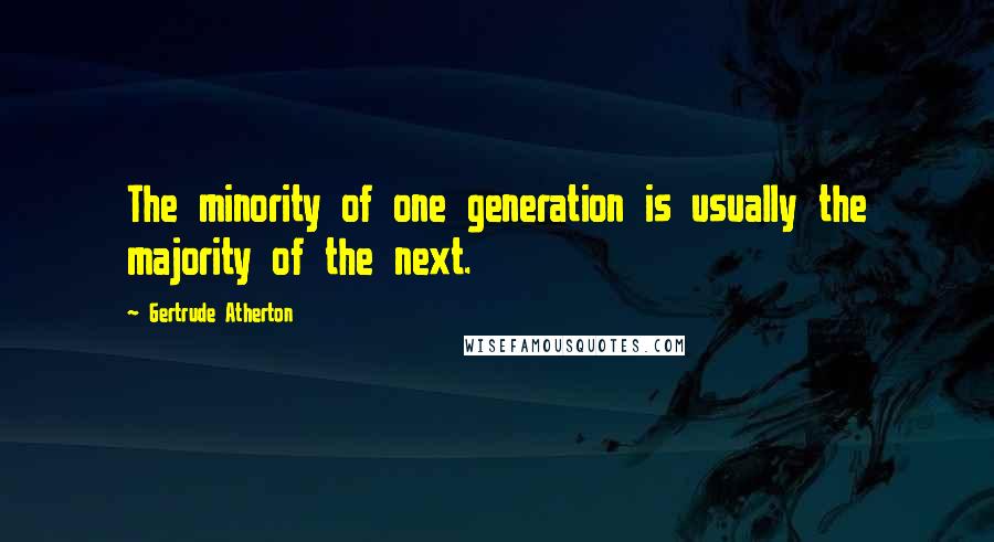 Gertrude Atherton Quotes: The minority of one generation is usually the majority of the next.