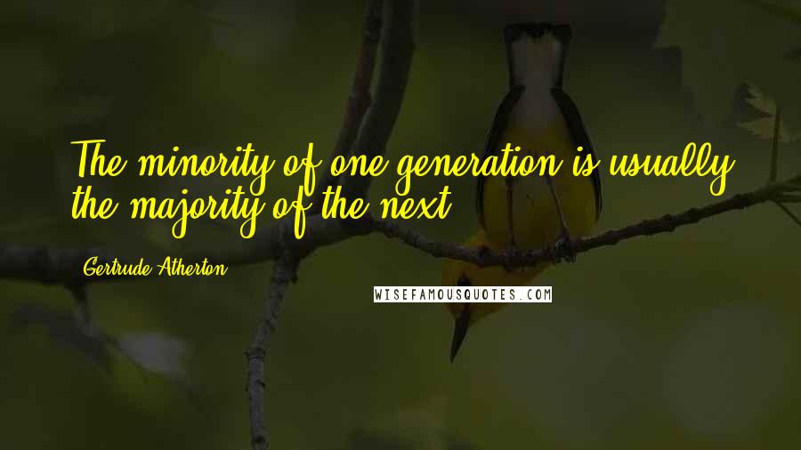 Gertrude Atherton Quotes: The minority of one generation is usually the majority of the next.