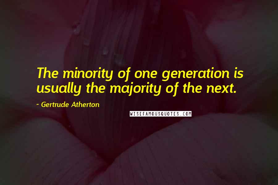 Gertrude Atherton Quotes: The minority of one generation is usually the majority of the next.