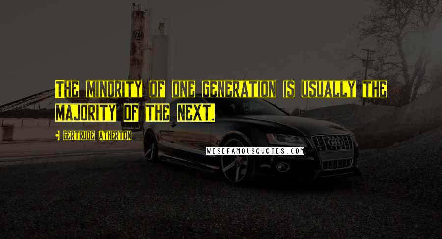 Gertrude Atherton Quotes: The minority of one generation is usually the majority of the next.