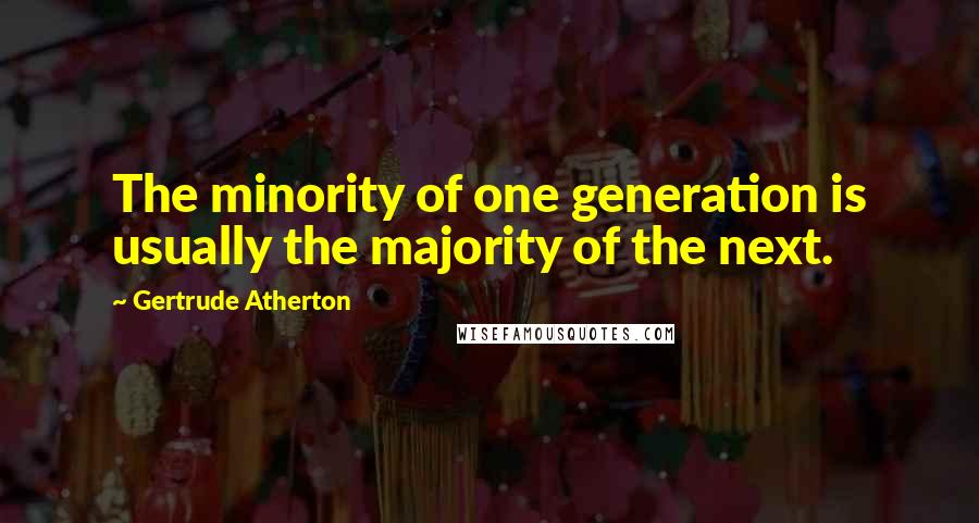 Gertrude Atherton Quotes: The minority of one generation is usually the majority of the next.