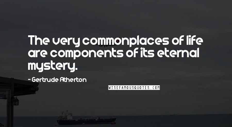 Gertrude Atherton Quotes: The very commonplaces of life are components of its eternal mystery.