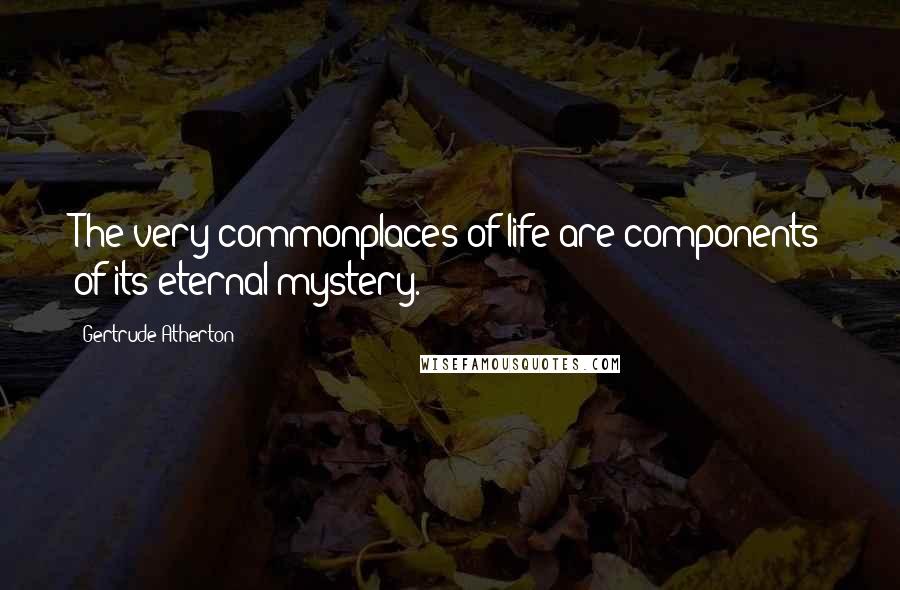 Gertrude Atherton Quotes: The very commonplaces of life are components of its eternal mystery.