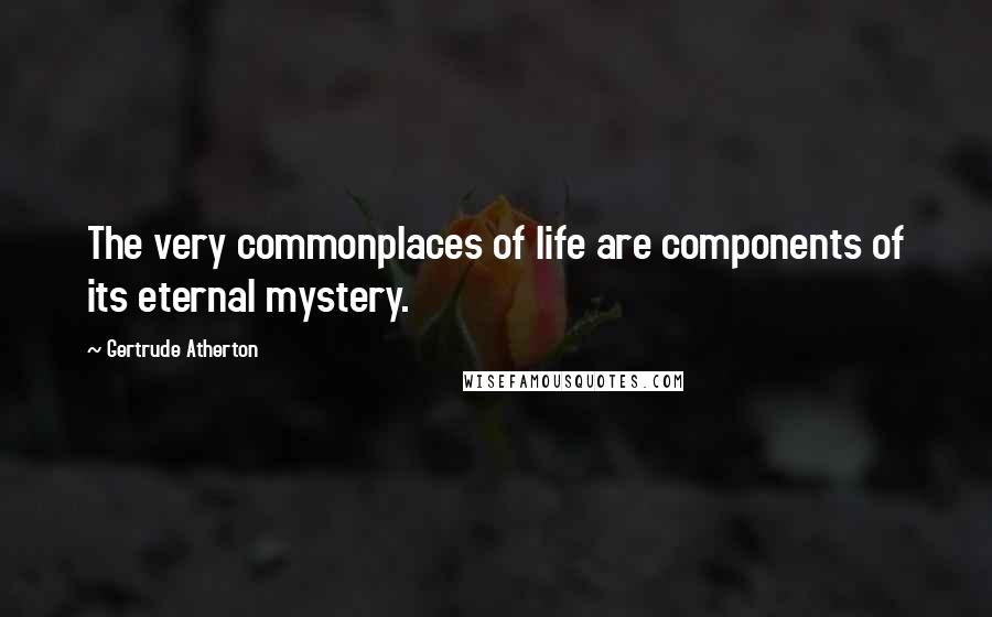 Gertrude Atherton Quotes: The very commonplaces of life are components of its eternal mystery.