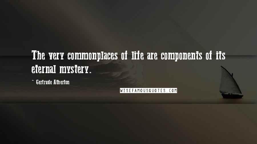 Gertrude Atherton Quotes: The very commonplaces of life are components of its eternal mystery.