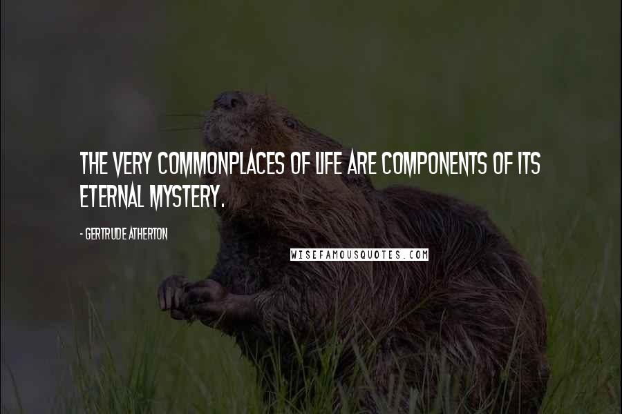 Gertrude Atherton Quotes: The very commonplaces of life are components of its eternal mystery.