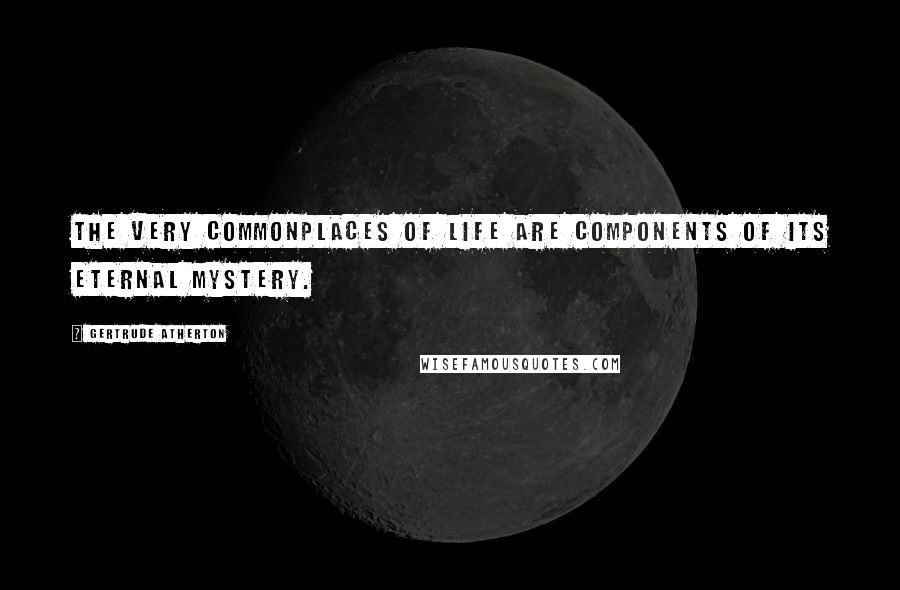 Gertrude Atherton Quotes: The very commonplaces of life are components of its eternal mystery.